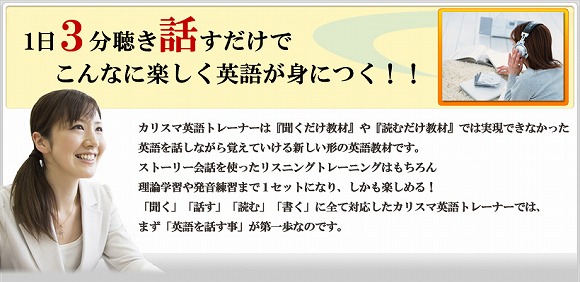 １日３分聴き話すだけでこんなに楽しく英語が身につく！！カリスマ英語トレーナーは『聞くだけ教材』や『読むだけ教材』では実現できなかった英語を話しながら覚えていける新しい形の英語教材です。ストーリー会話を使ったりリスニングトレーニングはもちろん理論学習や発音練習まで１セットになり、しかも楽しめる！「聞く」「話す」「読む」「書く」に全て対応したカリスマ英語トレーナーでは、まず「英語を話す事」が第一歩なのです。